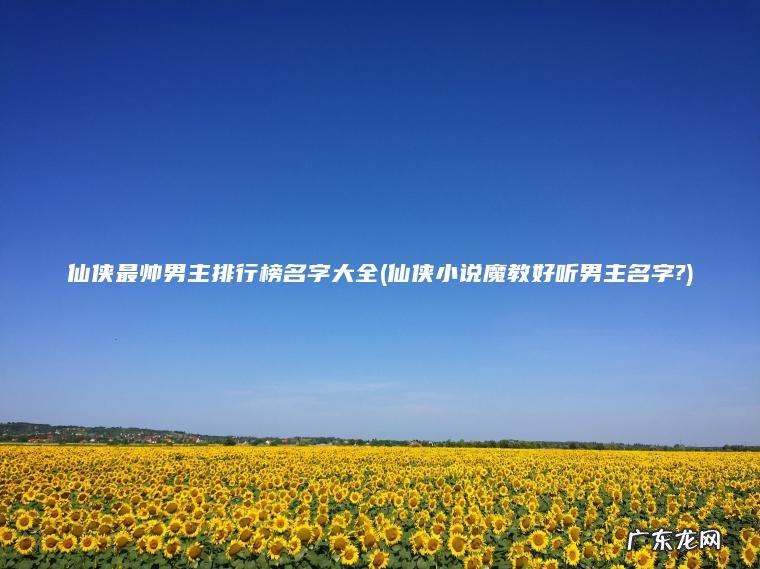 仙侠最帅男主排行榜名字大全(仙侠小说魔教好听男主名字?) 仙侠小说魔教好听男主名字? 仙侠最帅男主排行榜名字大全