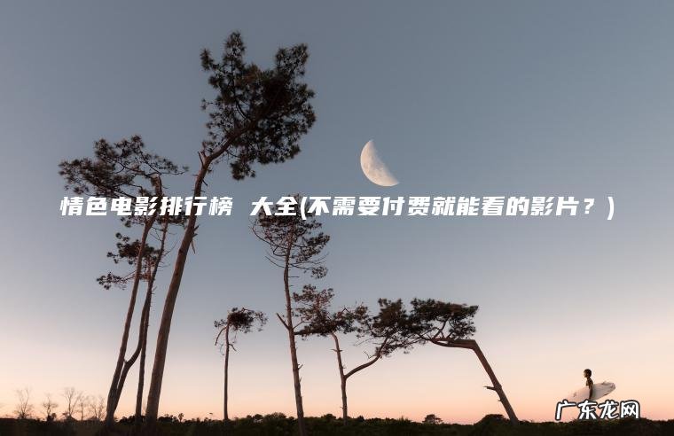不需要付费就能看的影片？ 情色电影排行榜 大全