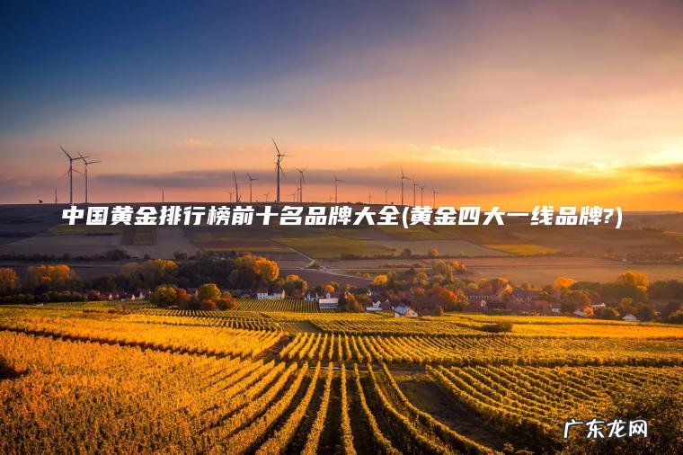 中国黄金排行榜前十名品牌大全(黄金四大一线品牌?) 黄金四大一线品牌? 中国黄金排行榜前十名品牌大全