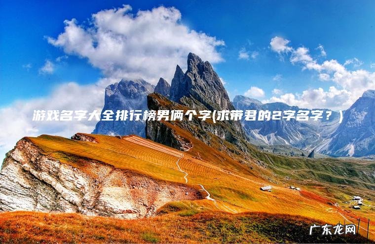 游戏名字大全排行榜男俩个字(求带君的2字名字?) 求带君的2字名字? 游戏名字大全排行榜男俩个字