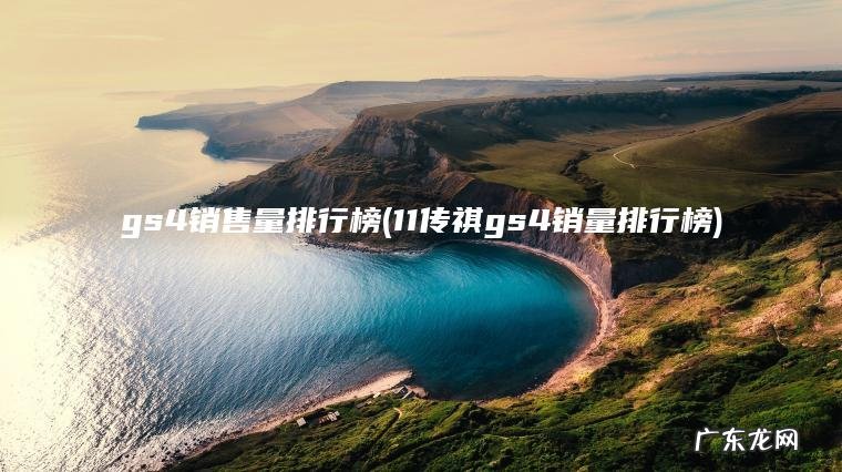 gs4销售量排行榜(11传祺gs4销量排行榜) 11传祺gs4销量排行榜 gs4销售量排行榜