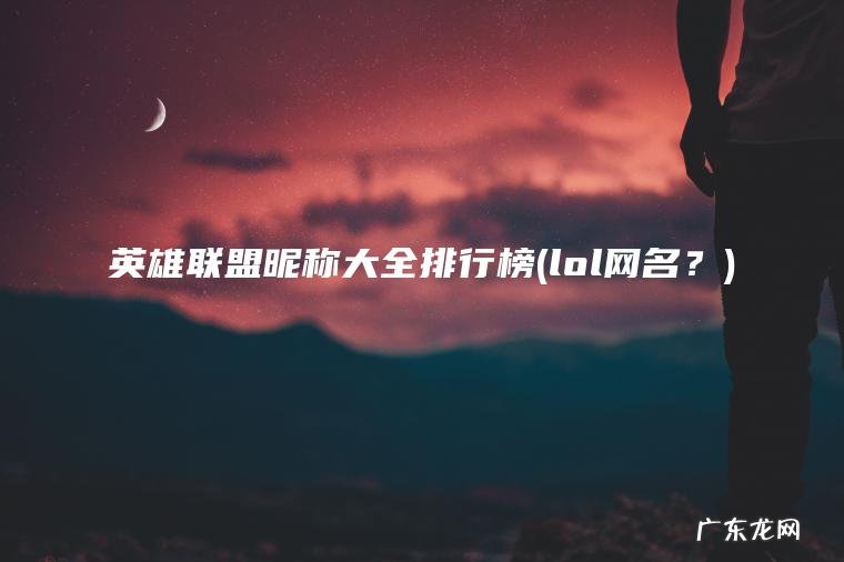 英雄联盟昵称大全排行榜(lol网名?) lol网名? 英雄联盟昵称大全排行榜