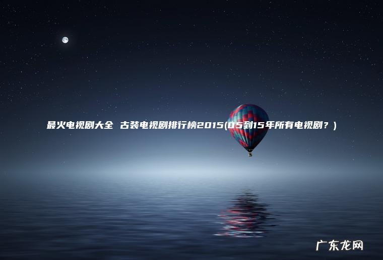 最火电视剧大全 古装电视剧排行榜2015(05到15年所有电视剧？)