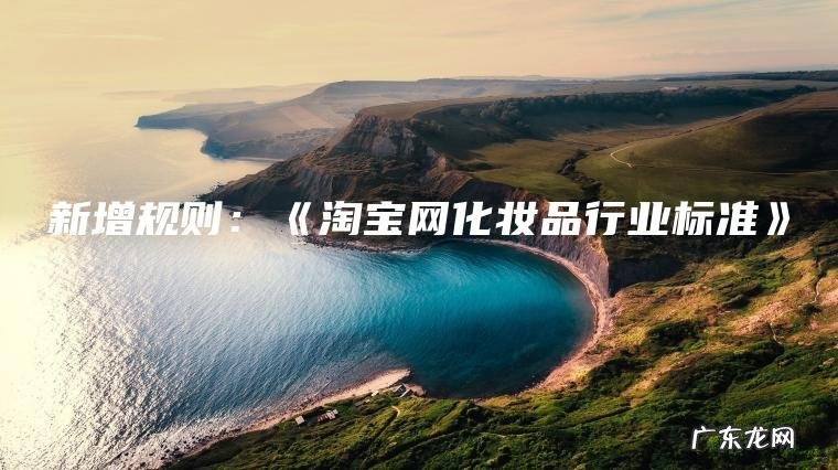 新增规则:《淘宝网化妆品行业标准》 新增规则:《淘宝网化妆品行业标准》