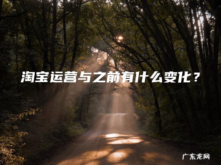 淘宝运营与之前有什么变化？