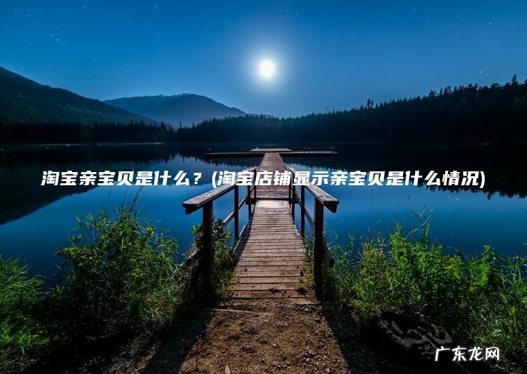 淘宝亲宝贝是什么?(淘宝店铺显示亲宝贝是什么情况) 淘宝店铺显示亲宝贝是什么情况 淘宝亲宝贝是什么?