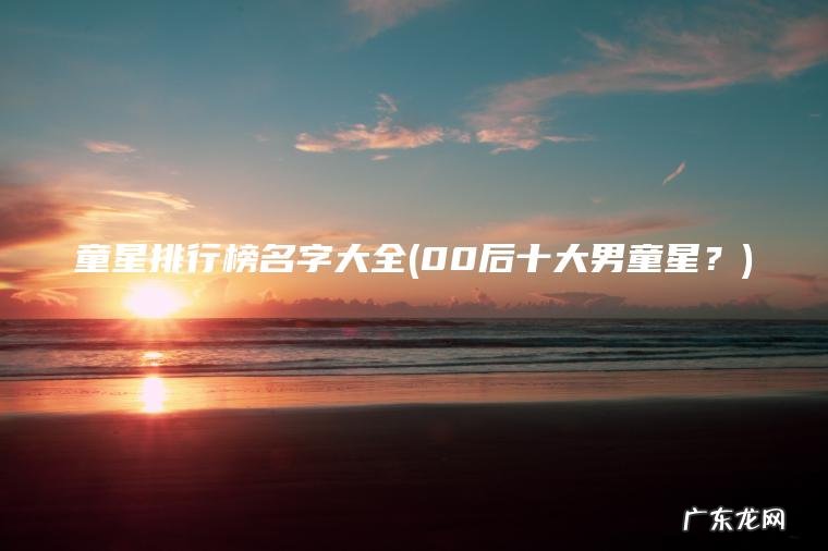 童星排行榜名字大全(00后十大男童星?) 00后十大男童星? 童星排行榜名字大全