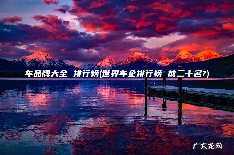 世界车企排行榜 前二十名? 车品牌大全 排行榜