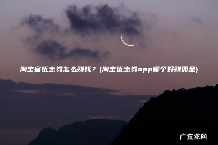 淘宝客优惠券怎么赚钱?(淘宝优惠券app哪个好赚佣金) 淘宝优惠券app哪个好赚佣金 淘宝客优惠券怎么赚钱?