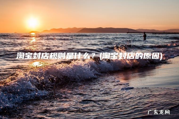 淘宝封店规则是什么?(淘宝封店的原因) 淘宝封店的原因 淘宝封店规则是什么?