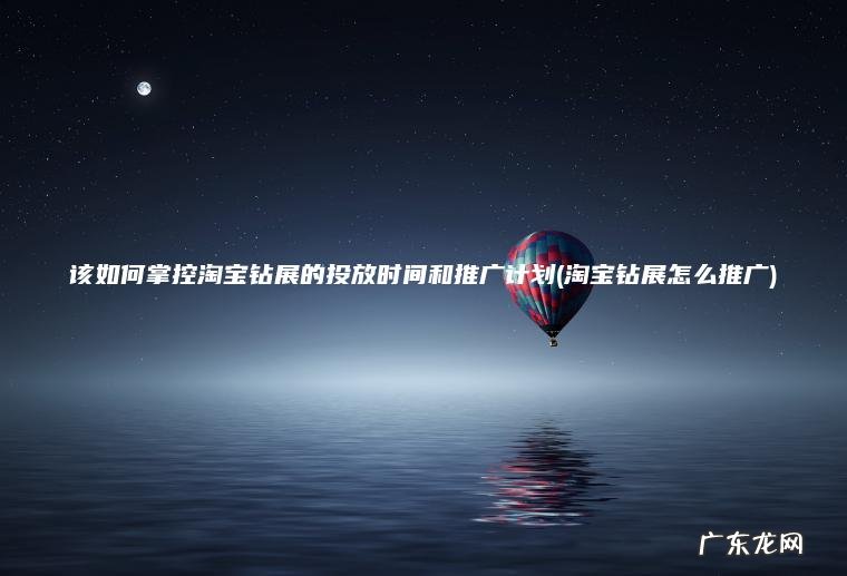 该如何掌控淘宝钻展的投放时间和推广计划(淘宝钻展怎么推广) 淘宝钻展怎么推广 该如何掌控淘宝钻展的投放时间和推广计划