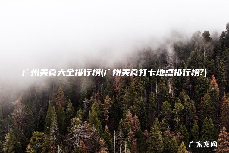 广州美食大全排行榜(广州美食打卡地点排行榜?) 广州美食打卡地点排行榜? 广州美食大全排行榜