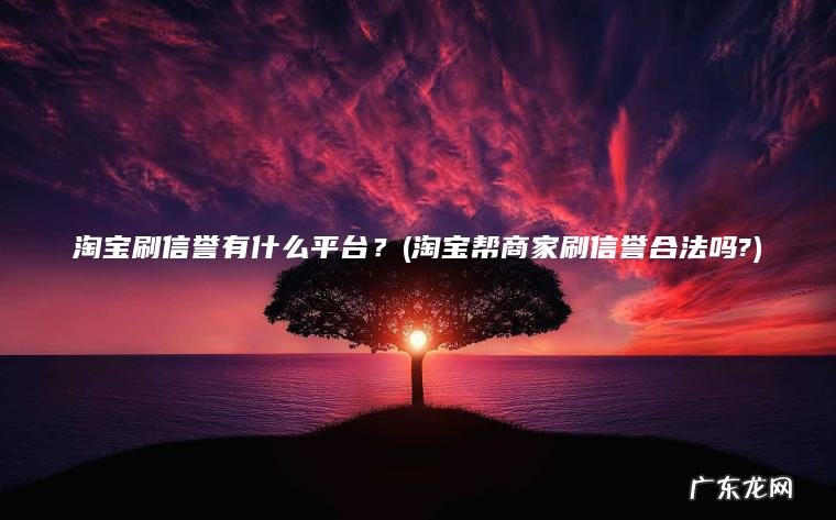 淘宝刷信誉有什么平台?(淘宝帮商家刷信誉合法吗?) 淘宝帮商家刷信誉合法吗? 淘宝刷信誉有什么平台?