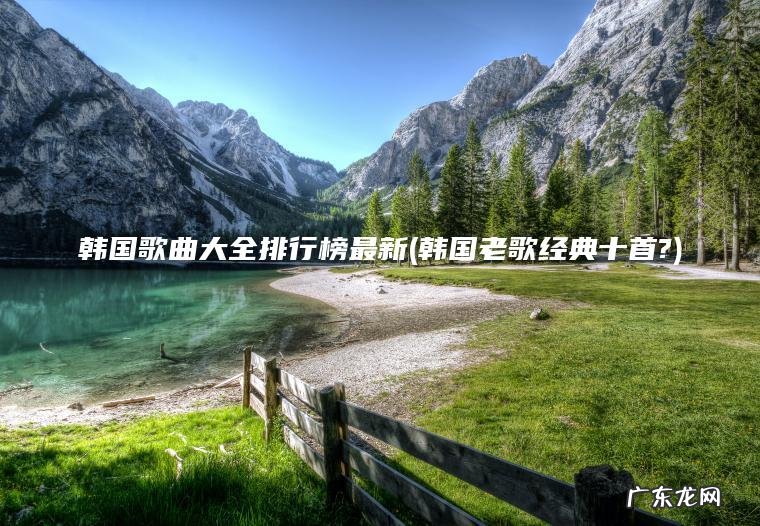 韩国歌曲大全排行榜最新(韩国老歌经典十首?) 韩国老歌经典十首? 韩国歌曲大全排行榜最新