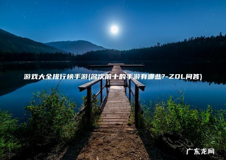 游戏大全排行榜手游(名次前十的手游有哪些?-ZOL问答) 名次前十的手游有哪些?-ZOL问答 游戏大全排行榜手游