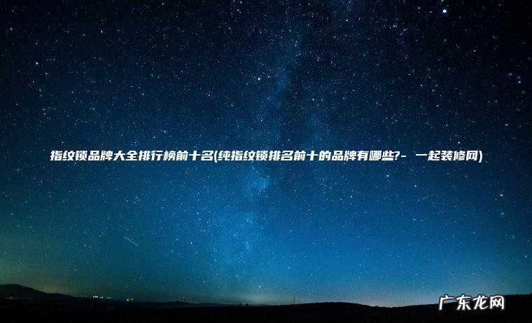 指纹锁品牌大全排行榜前十名(纯指纹锁排名前十的品牌有哪些?- 一起装修网) 纯指纹锁排名前十的品牌有哪些?- 一起装修网 指纹锁品牌大全排行榜前十名