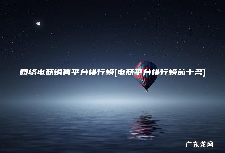 网络电商销售平台排行榜(电商平台排行榜前十名) 电商平台排行榜前十名 网络电商销售平台排行榜
