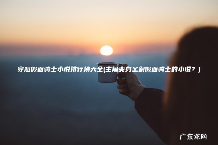 穿越假面骑士小说排行榜大全(主角变身圣剑假面骑士的小说?) 主角变身圣剑假面骑士的小说? 穿越假面骑士小说排行榜大全