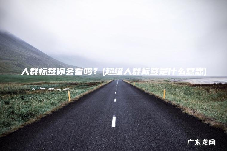 人群标签你会看吗?(超级人群标签是什么意思) 超级人群标签是什么意思 人群标签你会看吗?