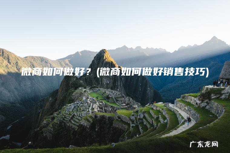 微商如何做好?(微商如何做好销售技巧) 微商如何做好销售技巧 微商如何做好?