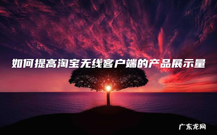 如何提高淘宝无线客户端的产品展示量 如何提高淘宝无线客户端的产品展示量