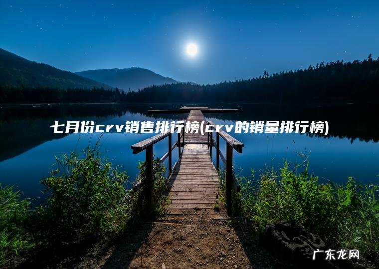 七月份crv销售排行榜(crv的销量排行榜) crv的销量排行榜 七月份crv销售排行榜