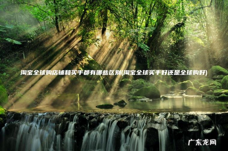 淘宝全球购店铺和买手都有哪些区别(淘宝全球买手好还是全球购好) 淘宝全球买手好还是全球购好 淘宝全球购店铺和买手都有哪些区别