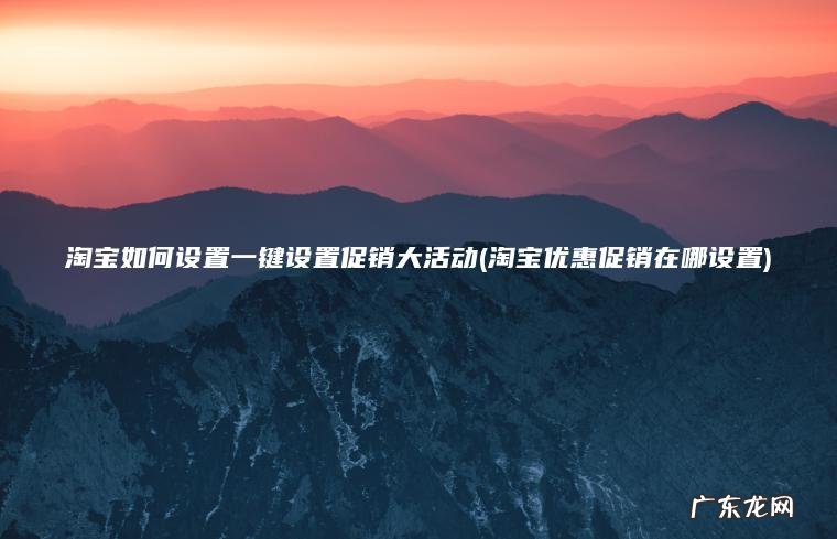 淘宝如何设置一键设置促销大活动(淘宝优惠促销在哪设置) 淘宝优惠促销在哪设置 淘宝如何设置一键设置促销大活动