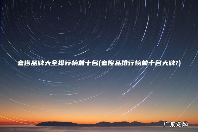 奢侈品牌大全排行榜前十名(奢侈品排行榜前十名大牌?) 奢侈品排行榜前十名大牌? 奢侈品牌大全排行榜前十名