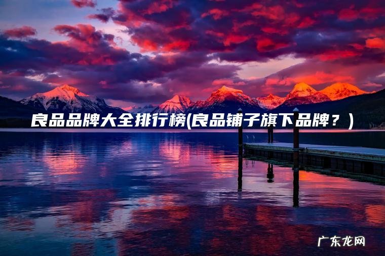 良品品牌大全排行榜(良品铺子旗下品牌?) 良品铺子旗下品牌? 良品品牌大全排行榜