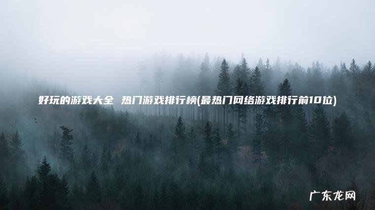 最热门网络游戏排行前10位 好玩的游戏大全 热门游戏排行榜