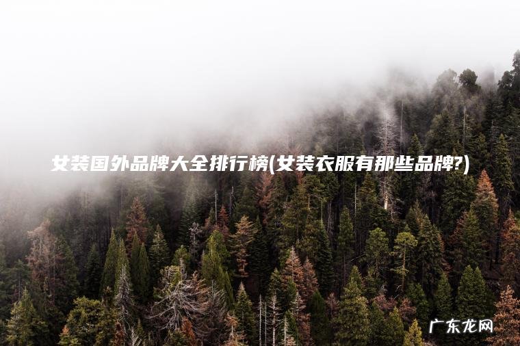 女装国外品牌大全排行榜(女装衣服有那些品牌?) 女装衣服有那些品牌? 女装国外品牌大全排行榜