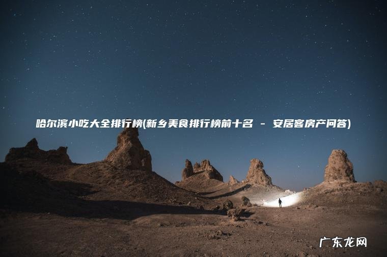 哈尔滨小吃大全排行榜(新乡美食排行榜前十名 – 安居客房产问答) 新乡美食排行榜前十名 – 安居客房产问答 哈尔滨小吃大全排行榜