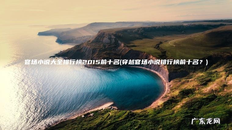 穿越官场小说排行榜前十名？ 官场小说大全排行榜2015前十名