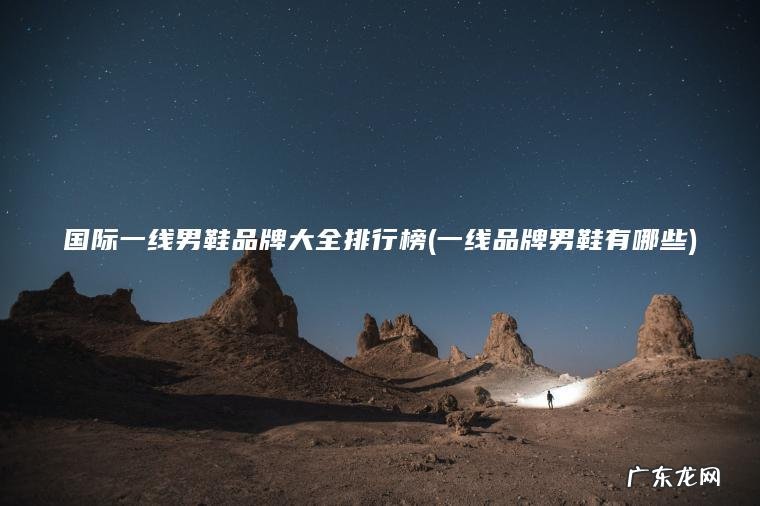 国际一线男鞋品牌大全排行榜(一线品牌男鞋有哪些) 一线品牌男鞋有哪些 国际一线男鞋品牌大全排行榜
