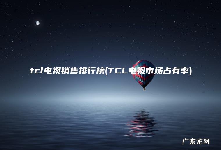 tcl电视销售排行榜(TCL电视市场占有率)