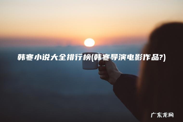 韩寒小说大全排行榜(韩寒导演电影作品?) 韩寒导演电影作品? 韩寒小说大全排行榜
