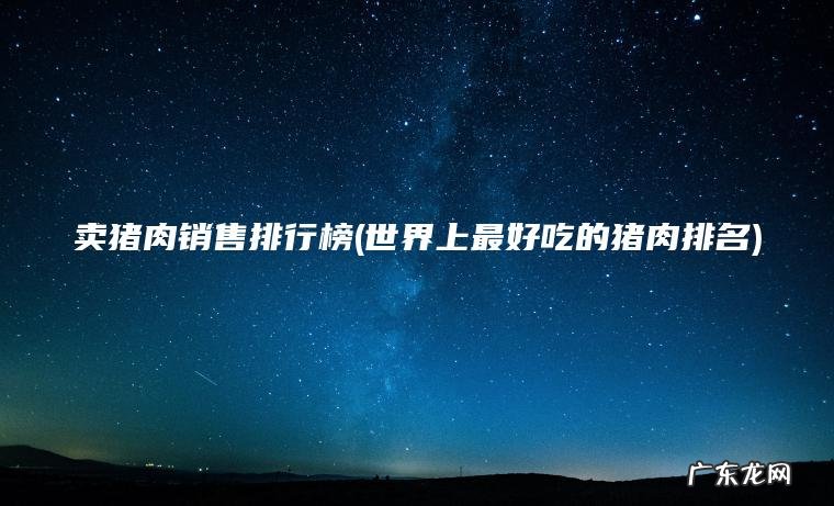 世界上最好吃的猪肉排名 卖猪肉销售排行榜