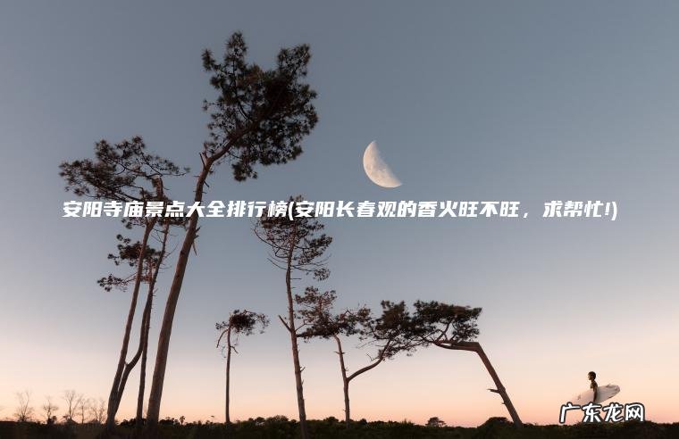 安阳寺庙景点大全排行榜(安阳长春观的香火旺不旺 , 求帮忙!) 安阳长春观的香火旺不旺,求帮忙! 安阳寺庙景点大全排行榜