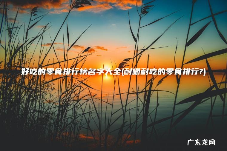 耐嚼耐吃的零食排行? 好吃的零食排行榜名字大全