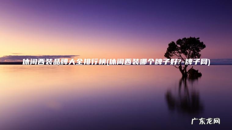 休闲西装品牌大全排行榜(休闲西装哪个牌子好?-牌子网) 休闲西装哪个牌子好?-牌子网 休闲西装品牌大全排行榜