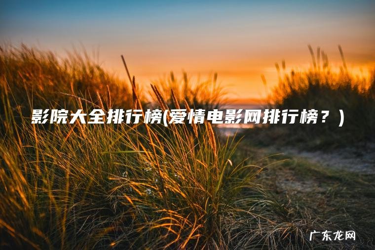 影院大全排行榜(爱情电影网排行榜?) 爱情电影网排行榜? 影院大全排行榜