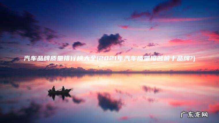 2021年汽车质量排名前十品牌? 汽车品牌质量排行榜大全