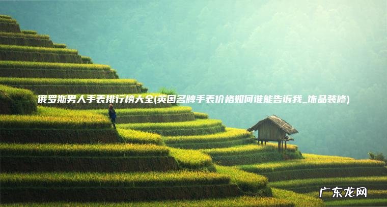 俄罗斯男人手表排行榜大全(英国名牌手表价格如何谁能告诉我_饰品装修)