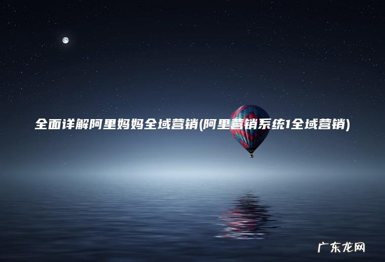 全面详解阿里妈妈全域营销(阿里营销系统1全域营销)