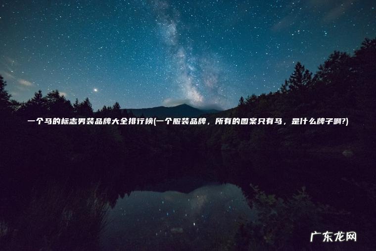 一个马的标志男装品牌大全排行榜(一个服装品牌 , 所有的图案只有马 , 是什么牌子啊?) 一个服装品牌,所有的图案只有马,是什么牌子啊? 一个马的标志男装品牌大全排行榜