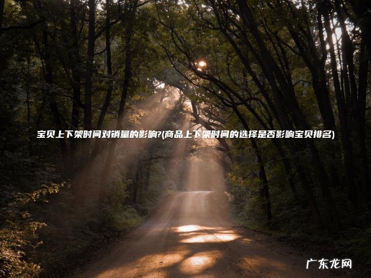 宝贝上下架时间对销量的影响?(商品上下架时间的选择是否影响宝贝排名) 商品上下架时间的选择是否影响宝贝排名 宝贝上下架时间对销量的影响?