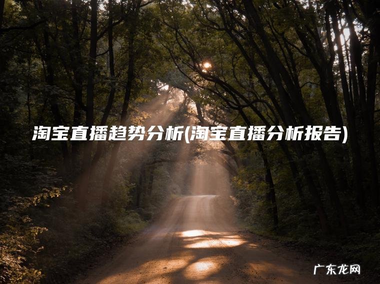 淘宝直播趋势分析(淘宝直播分析报告) 淘宝直播分析报告 淘宝直播趋势分析