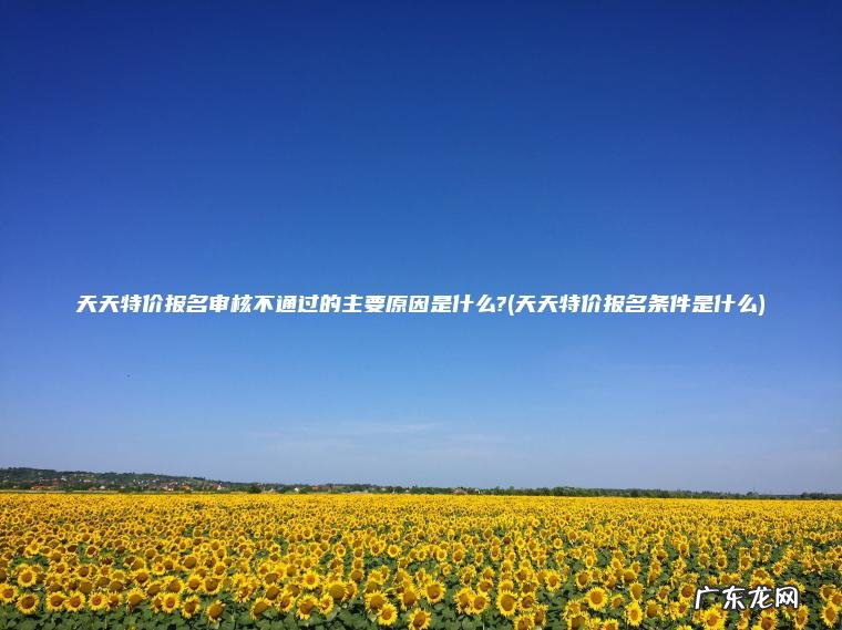 天天特价报名审核不通过的主要原因是什么?(天天特价报名条件是什么) 天天特价报名条件是什么 天天特价报名审核不通过的主要原因是什么?