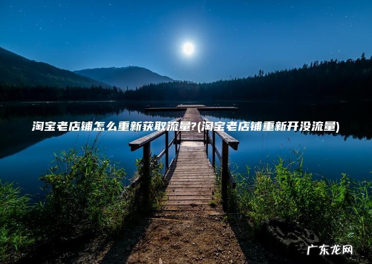 淘宝老店铺怎么重新获取流量?(淘宝老店铺重新开没流量) 淘宝老店铺重新开没流量 淘宝老店铺怎么重新获取流量?
